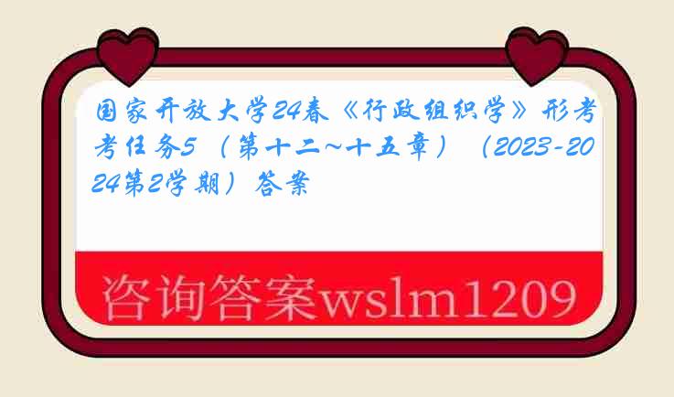 国家开放大学24春《行政组织学》形考任务5 （第十二~十五章）（2023-2024第2学期）答案