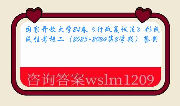 国家开放大学24春《行政复议法》形成性考核二（2023-2024第2学期）答案