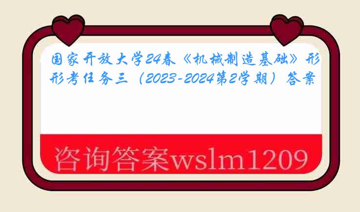 国家开放大学24春《机械制造基础》形考任务三（2023-2024第2学期）答案