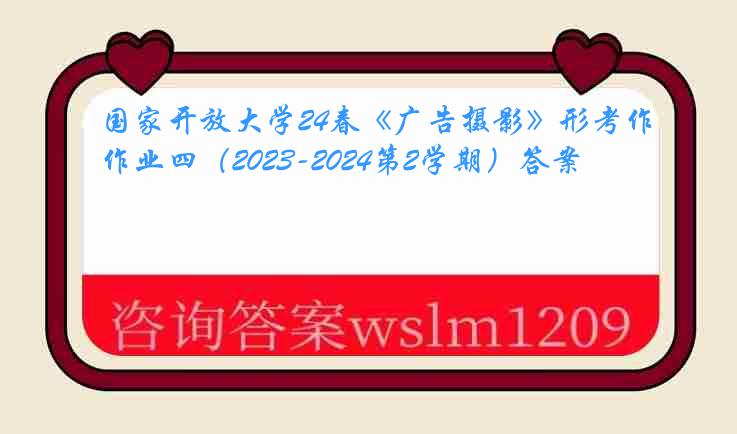 国家开放大学24春《广告摄影》形考作业四（2023-2024第2学期）答案