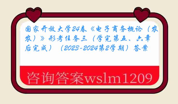 国家开放大学24春《电子商务概论（农）》形考任务三（学完第五、六章后完成）（2023-2024第2学期）答案