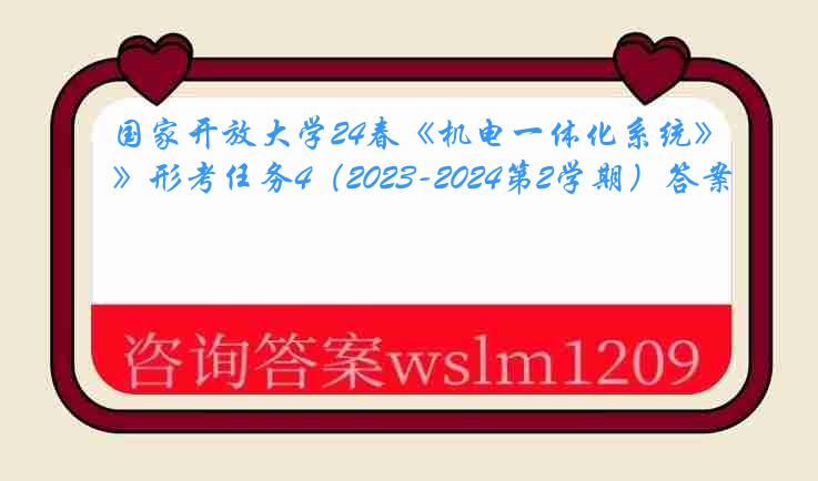 国家开放大学24春《机电一体化系统》形考任务4（2023-2024第2学期）答案