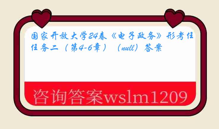 国家开放大学24春《电子政务》形考任务二（第4-6章）（null）答案