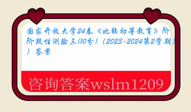 国家开放大学24春《比较初等教育》阶段性测验三(10分)（2023-2024第2学期）答案