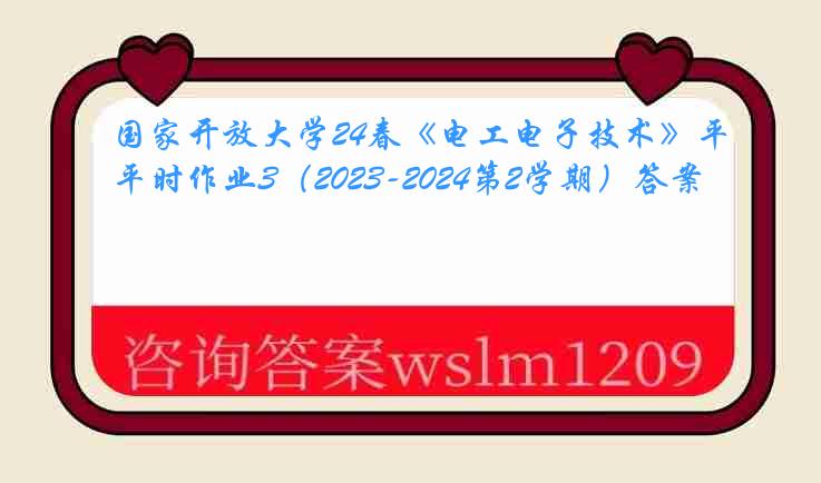 国家开放大学24春《电工电子技术》平时作业3（2023-2024第2学期）答案