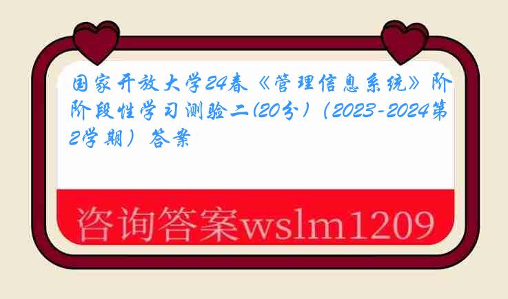 国家开放大学24春《管理信息系统》阶段性学习测验二(20分)（2023-2024第2学期）答案