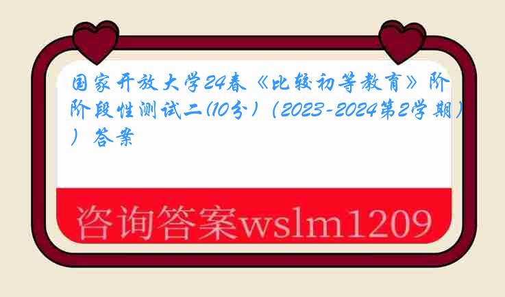 国家开放大学24春《比较初等教育》阶段性测试二(10分)（2023-2024第2学期）答案