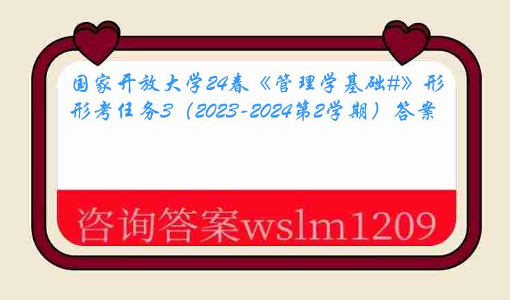 国家开放大学24春《管理学基础#》形考任务3（2023-2024第2学期）答案