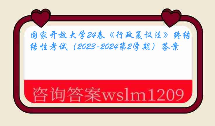 国家开放大学24春《行政复议法》终结性考试（2023-2024第2学期）答案