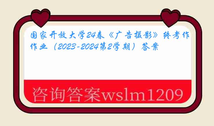 国家开放大学24春《广告摄影》终考作业（2023-2024第2学期）答案