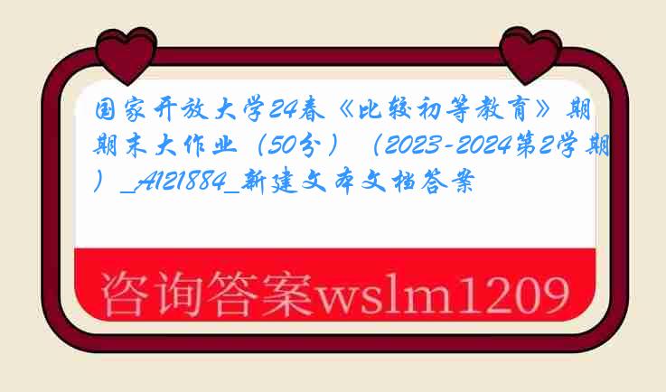 国家开放大学24春《比较初等教育》期末大作业（50分）（2023-2024第2学期）_A121884_新建文本文档答案