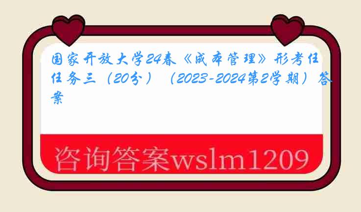 国家开放大学24春《成本管理》形考任务三（20分）（2023-2024第2学期）答案