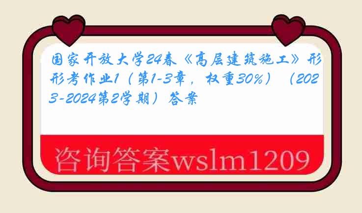 国家开放大学24春《高层建筑施工》形考作业1（第1-3章，权重30%）（2023-2024第2学期）答案