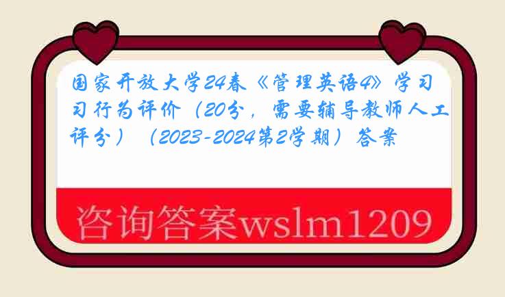 国家开放大学24春《管理英语4》学习行为评价（20分，需要辅导教师人工评分）（2023-2024第2学期）答案