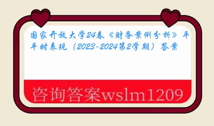 国家开放大学24春《财务案例分析》平时表现（2023-2024第2学期）答案