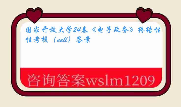 国家开放大学24春《电子政务》终结性考核（null）答案