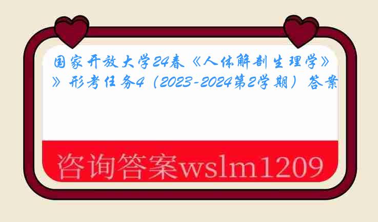 国家开放大学24春《人体解剖生理学》形考任务4（2023-2024第2学期）答案