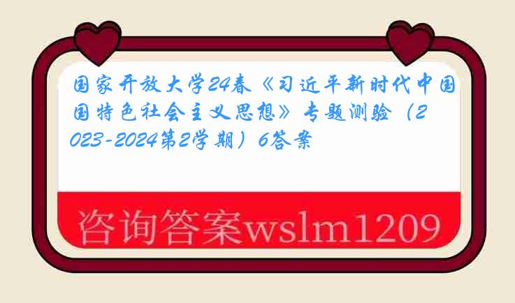 国家开放大学24春《习近平新时代中国特色社会主义思想》专题测验（2023-2024第2学期）6答案