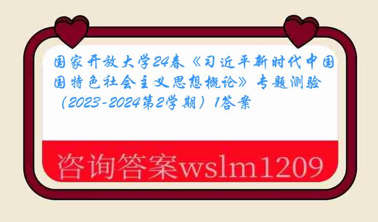 国家开放大学24春《习近平新时代中国特色社会主义思想概论》专题测验（2023-2024第2学期）1答案