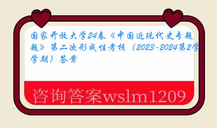 国家开放大学24春《中国近现代史专题》第二次形成性考核（2023-2024第2学期）答案