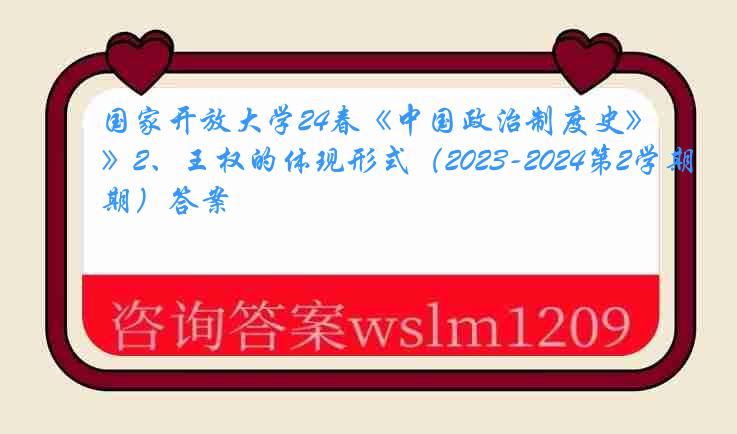 国家开放大学24春《中国政治制度史》2、王权的体现形式（2023-2024第2学期）答案