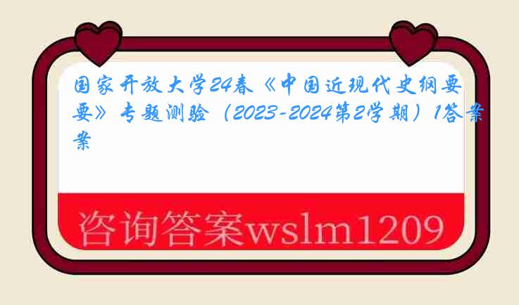 国家开放大学24春《中国近现代史纲要》专题测验（2023-2024第2学期）1答案