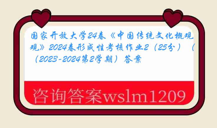 国家开放大学24春《中国传统文化概观》2024春形成性考核作业2（25分）（2023-2024第2学期）答案