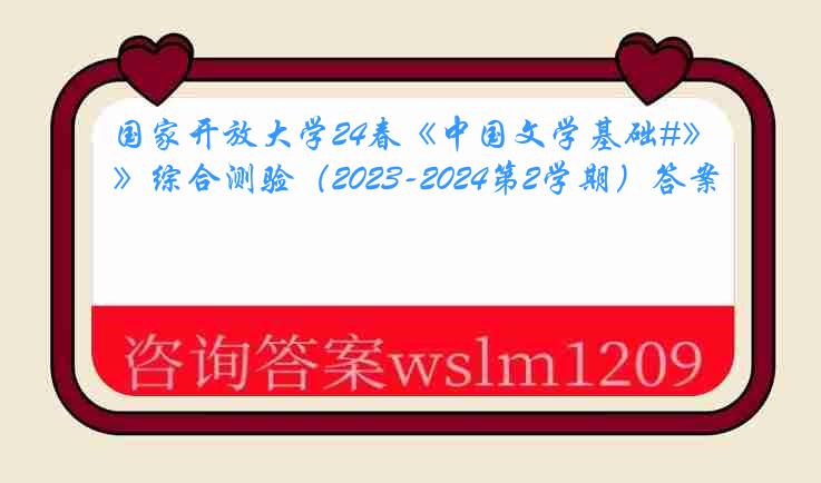 国家开放大学24春《中国文学基础#》综合测验（2023-2024第2学期）答案