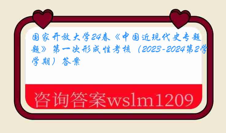 国家开放大学24春《中国近现代史专题》第一次形成性考核（2023-2024第2学期）答案