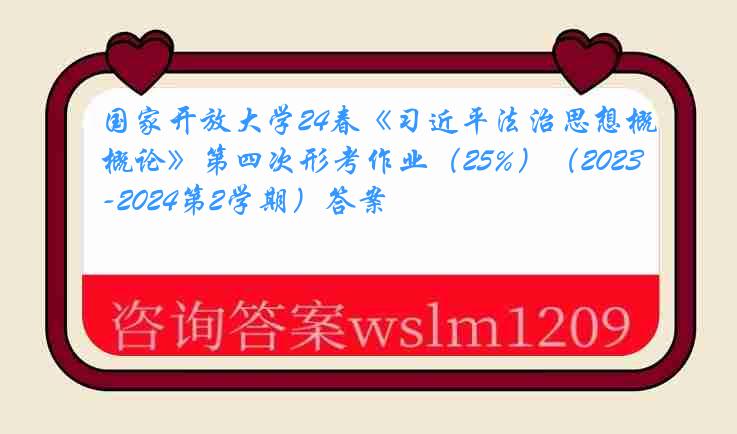 国家开放大学24春《习近平法治思想概论》第四次形考作业（25%）（2023-2024第2学期）答案