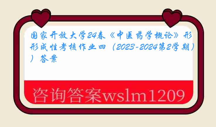 国家开放大学24春《中医药学概论》形成性考核作业四（2023-2024第2学期）答案