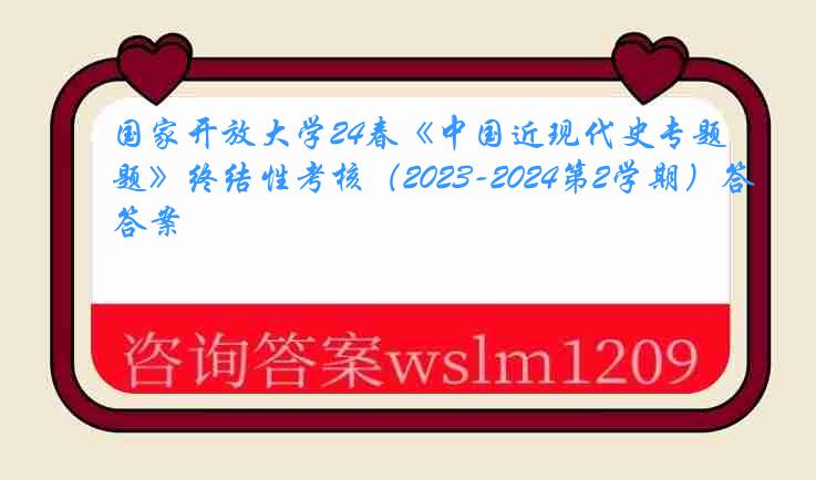 国家开放大学24春《中国近现代史专题》终结性考核（2023-2024第2学期）答案