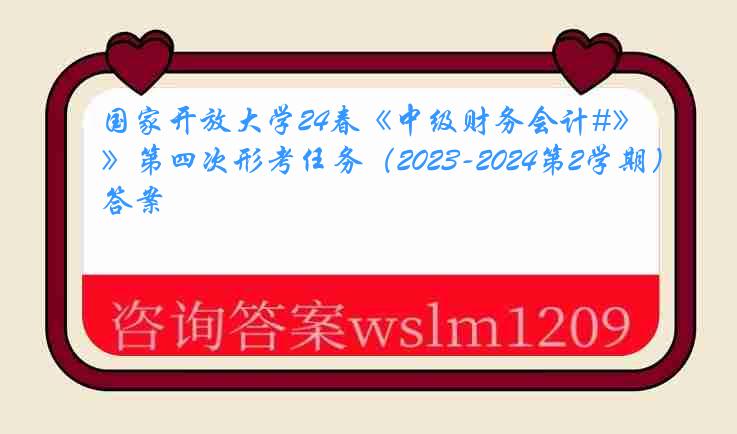 国家开放大学24春《中级财务会计#》第四次形考任务（2023-2024第2学期）答案