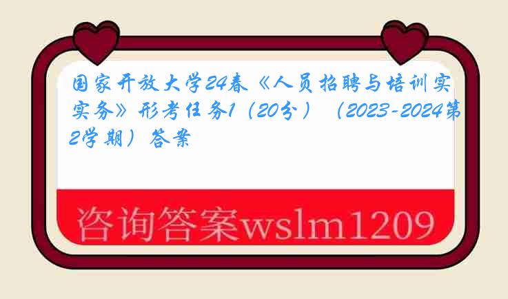 国家开放大学24春《人员招聘与培训实务》形考任务1（20分）（2023-2024第2学期）答案