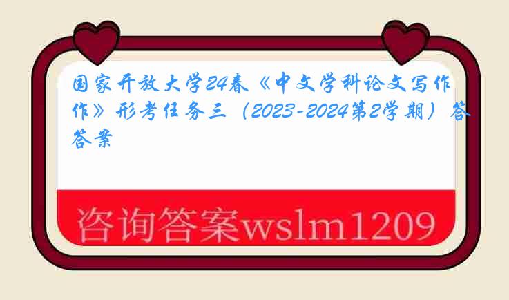 国家开放大学24春《中文学科论文写作》形考任务三（2023-2024第2学期）答案