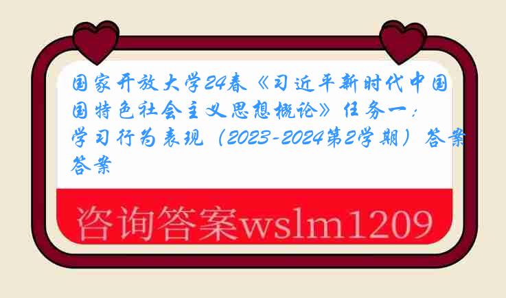 国家开放大学24春《习近平新时代中国特色社会主义思想概论》任务一：学习行为表现（2023-2024第2学期）答案