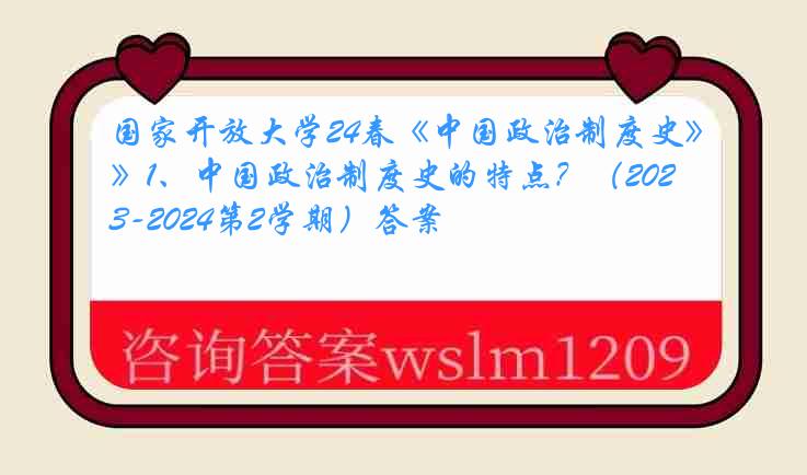 国家开放大学24春《中国政治制度史》1、中国政治制度史的特点？（2023-2024第2学期）答案