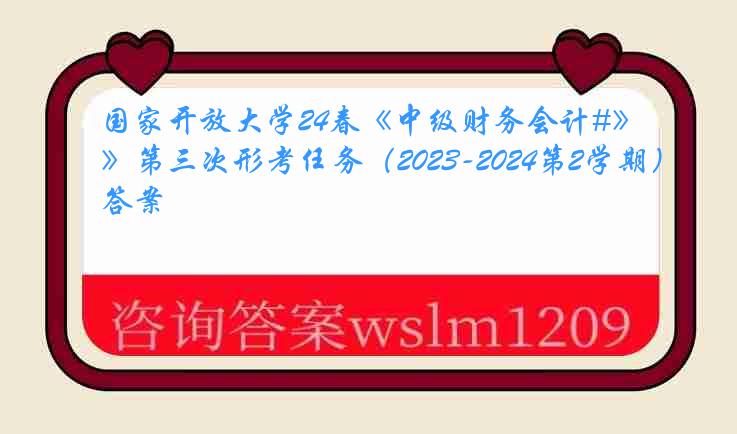 国家开放大学24春《中级财务会计#》第三次形考任务（2023-2024第2学期）答案