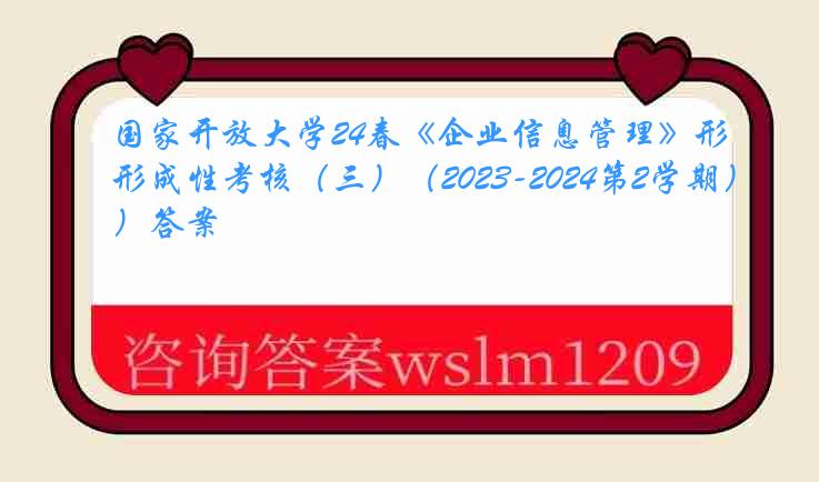 国家开放大学24春《企业信息管理》形成性考核（三）（2023-2024第2学期）答案