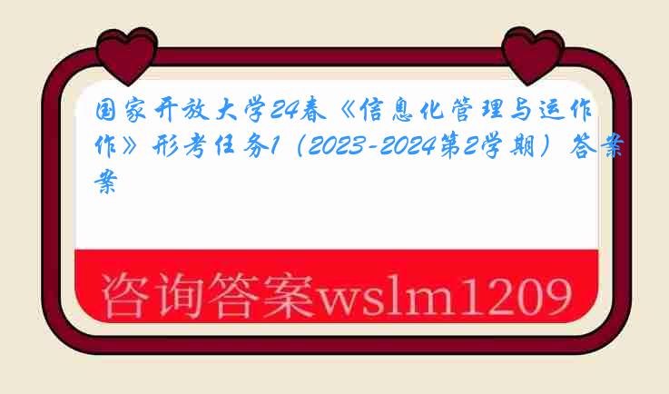 国家开放大学24春《信息化管理与运作》形考任务1（2023-2024第2学期）答案