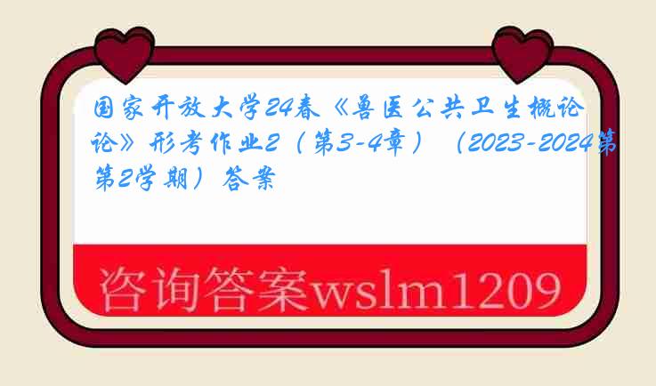 国家开放大学24春《兽医公共卫生概论》形考作业2（第3-4章）（2023-2024第2学期）答案