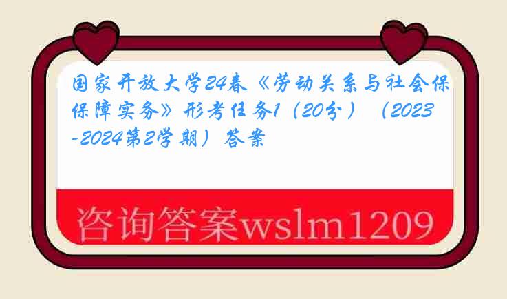 国家开放大学24春《劳动关系与社会保障实务》形考任务1（20分）（2023-2024第2学期）答案