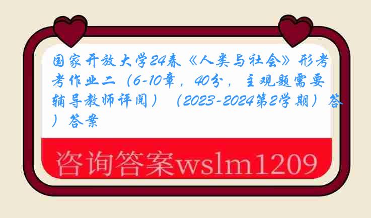 国家开放大学24春《人类与社会》形考作业二（6-10章，40分，主观题需要辅导教师评阅）（2023-2024第2学期）答案