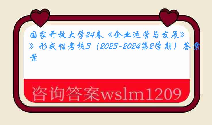 国家开放大学24春《企业运营与发展》形成性考核3（2023-2024第2学期）答案