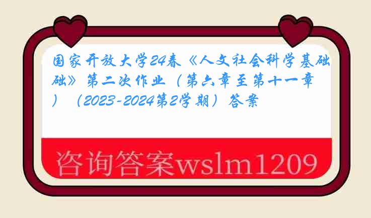 国家开放大学24春《人文社会科学基础》第二次作业（第六章至第十一章）（2023-2024第2学期）答案