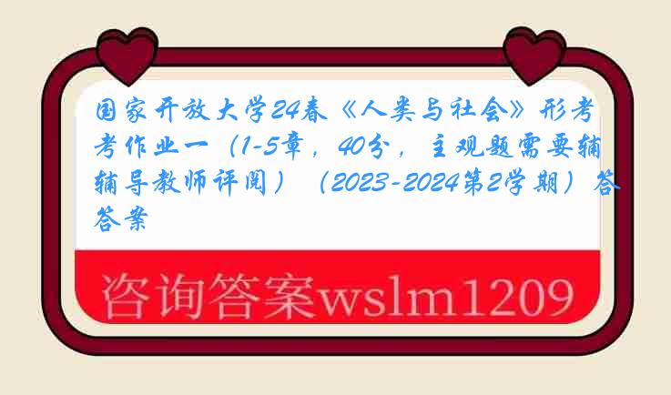 国家开放大学24春《人类与社会》形考作业一（1-5章，40分，主观题需要辅导教师评阅）（2023-2024第2学期）答案