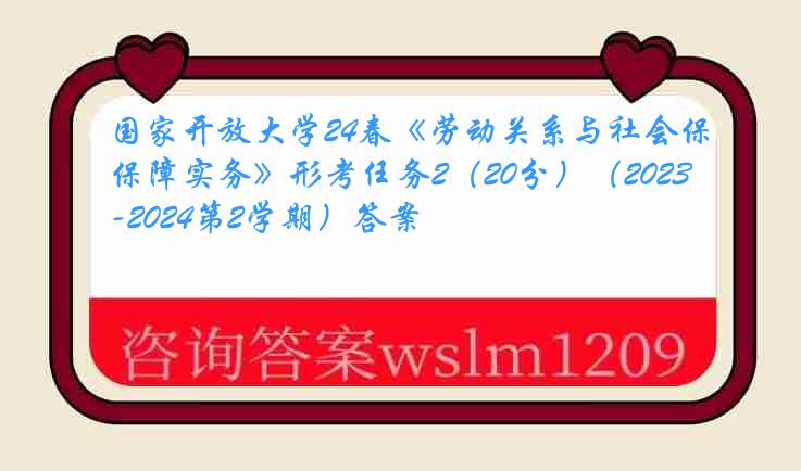 国家开放大学24春《劳动关系与社会保障实务》形考任务2（20分）（2023-2024第2学期）答案