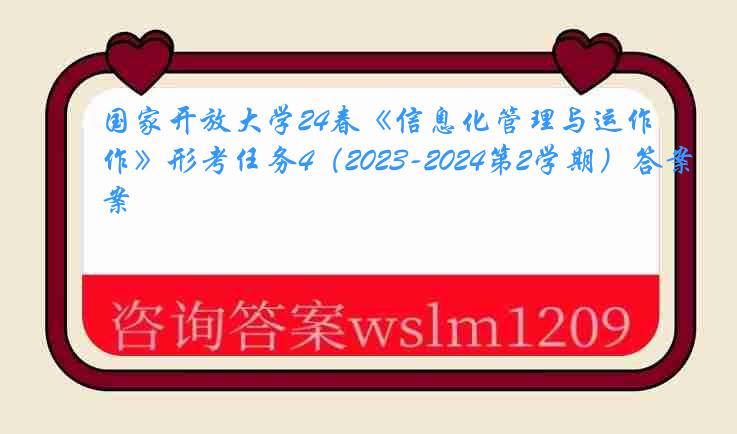 国家开放大学24春《信息化管理与运作》形考任务4（2023-2024第2学期）答案