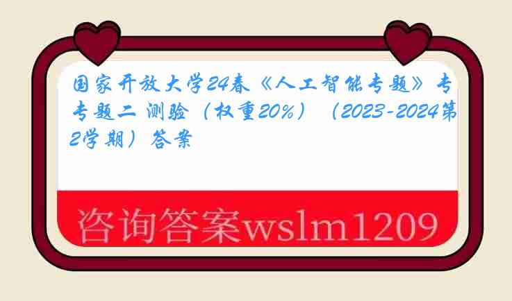 国家开放大学24春《人工智能专题》专题二 测验（权重20%）（2023-2024第2学期）答案