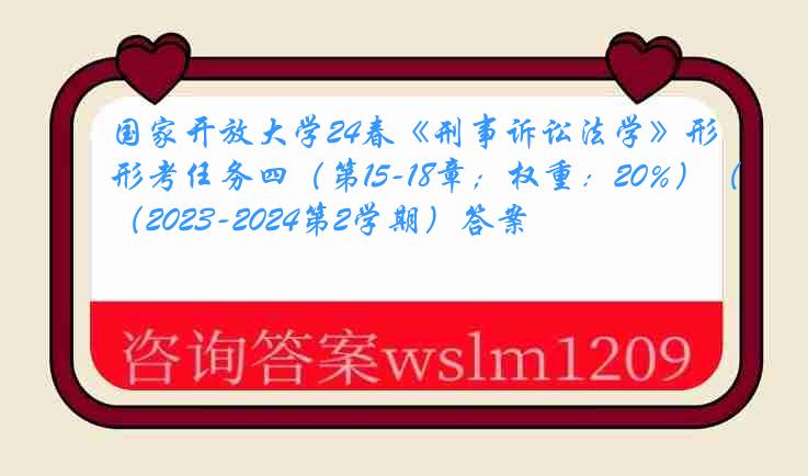 国家开放大学24春《刑事诉讼法学》形考任务四（第15-18章；权重：20%）（2023-2024第2学期）答案